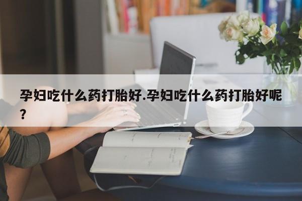 米非米索网上购买孕妇吃什么药打胎好.孕妇吃什么药打胎好呢？