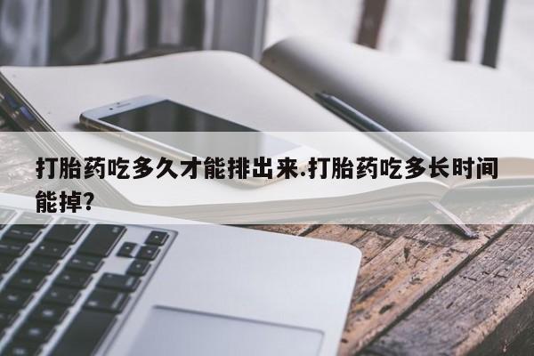 米非米索网上购买打胎药吃多久才能排出来.打胎药吃多长时间能掉？