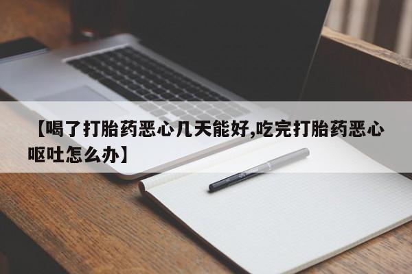 米非米索网上购买【喝了打胎药恶心几天能好,吃完打胎药恶心呕吐怎么办】