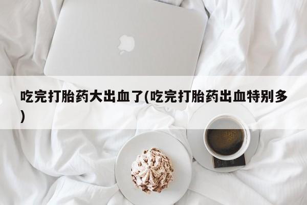 米非米索网上购买吃完打胎药大出血了(吃完打胎药出血特别多)