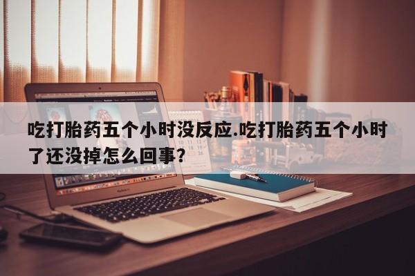 米非米索网上购买吃打胎药五个小时没反应.吃打胎药五个小时了还没掉怎么回事？