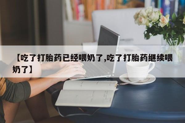 米非米索网上购买【吃了打胎药已经喂奶了,吃了打胎药继续喂奶了】