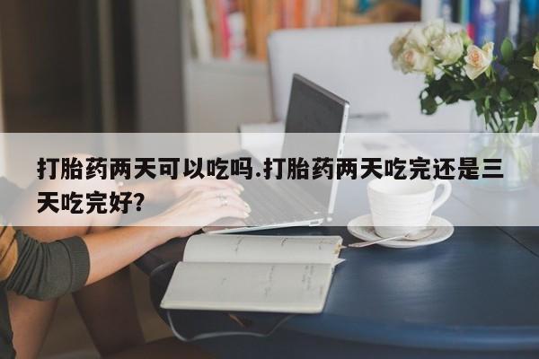 米非米索网上购买打胎药两天可以吃吗.打胎药两天吃完还是三天吃完好？