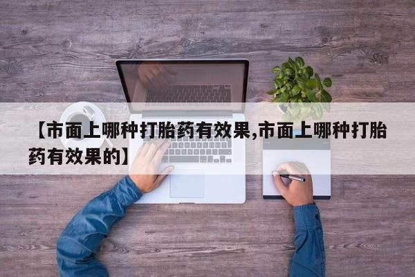 米非米索网上购买【市面上哪种打胎药有效果,市面上哪种打胎药有效果的】