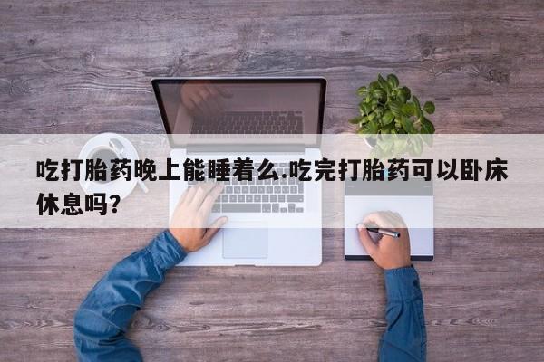 米非米索网上购买吃打胎药晚上能睡着么.吃完打胎药可以卧床休息吗？