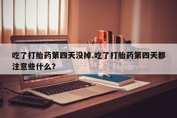 米非米索网上购买吃了打胎药第四天没掉.吃了打胎药第四天都注意些什么？