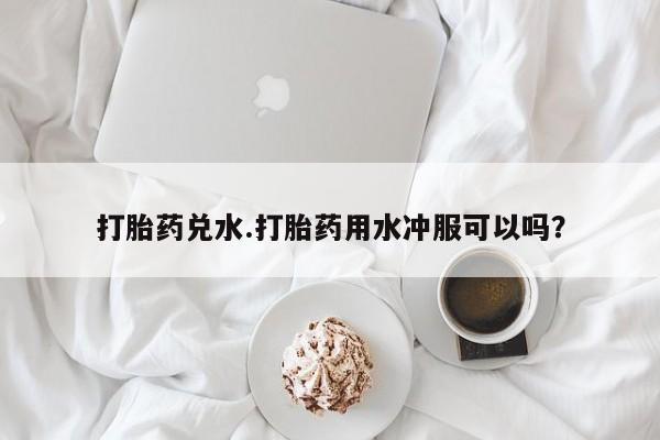 米非米索网上购买打胎药兑水.打胎药用水冲服可以吗？
