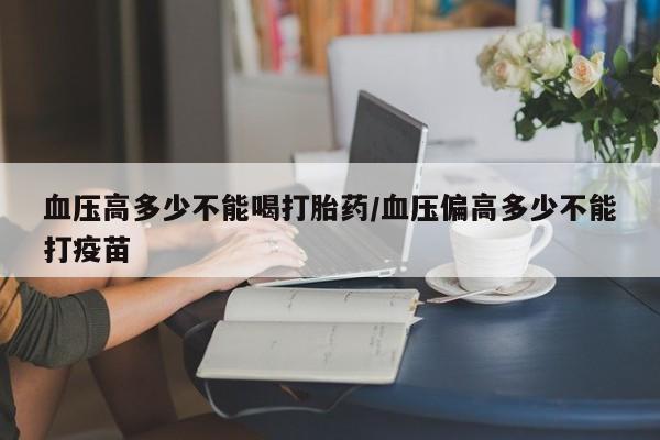米非米索网上购买血压高多少不能喝打胎药/血压偏高多少不能打疫苗