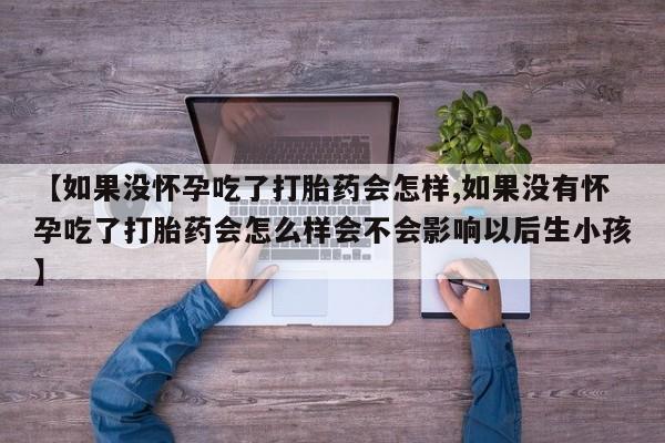 米非米索网上购买【如果没怀孕吃了打胎药会怎样,如果没有怀孕吃了打胎药会怎么样会不会影响以后生小孩】
