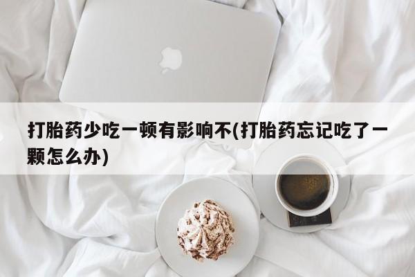 米非米索网上购买打胎药少吃一顿有影响不(打胎药忘记吃了一颗怎么办)