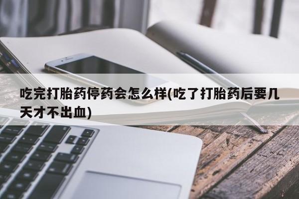 米非米索网上购买吃完打胎药停药会怎么样(吃了打胎药后要几天才不出血)
