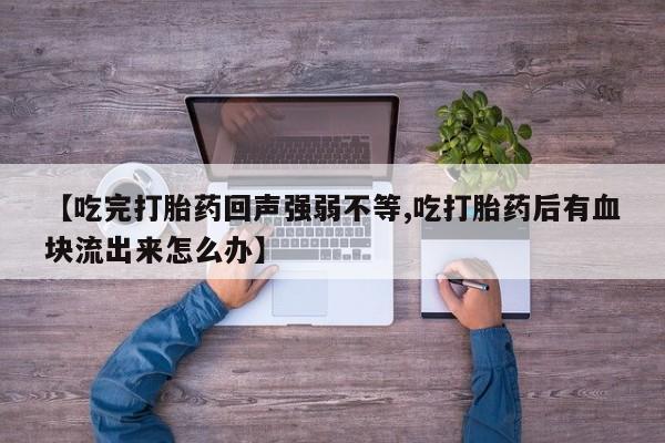 米非米索网上购买【吃完打胎药回声强弱不等,吃打胎药后有血块流出来怎么办】