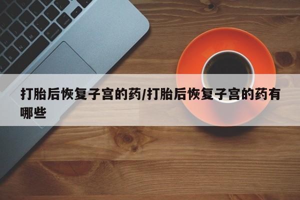 米非米索网上购买打胎后恢复子宫的药/打胎后恢复子宫的药有哪些