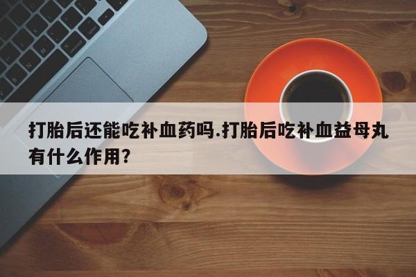 米非米索网上购买打胎后还能吃补血药吗.打胎后吃补血益母丸有什么作用？