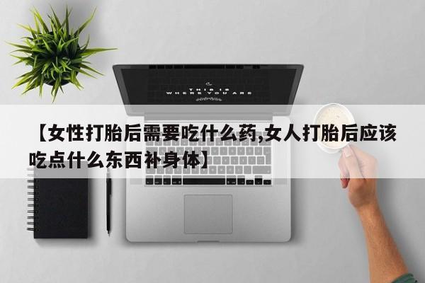米非米索网上购买【女性打胎后需要吃什么药,女人打胎后应该吃点什么东西补身体】