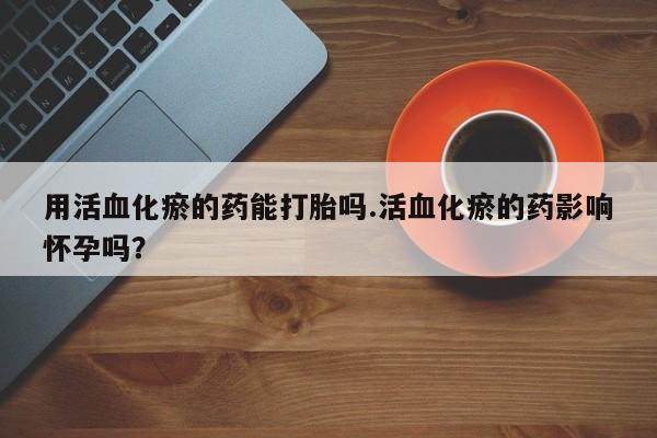 米非米索网上购买用活血化瘀的药能打胎吗.活血化瘀的药影响怀孕吗？