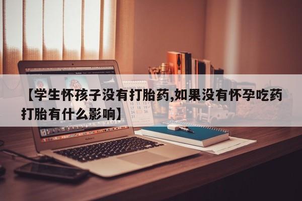 米非米索网上购买【学生怀孩子没有打胎药,如果没有怀孕吃药打胎有什么影响】