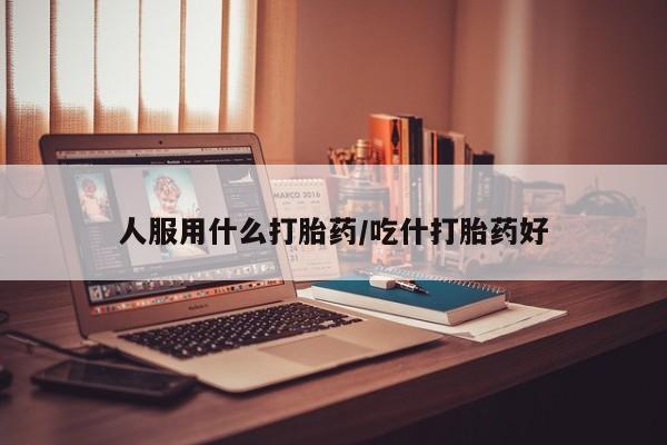 米非米索网上购买人服用什么打胎药/吃什打胎药好