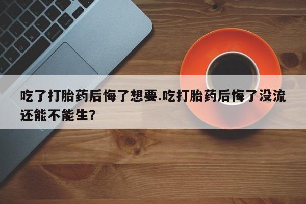 米非米索网上购买吃了打胎药后悔了想要.吃打胎药后悔了没流还能不能生？