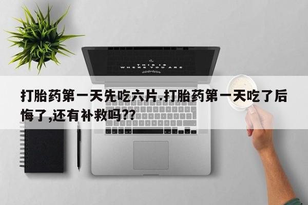 米非米索网上购买打胎药第一天先吃六片.打胎药第一天吃了后悔了,还有补救吗?？