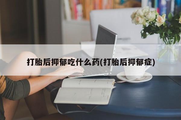 米非米索网上购买打胎后抑郁吃什么药(打胎后抑郁症)
