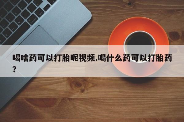 米非米索网上购买喝啥药可以打胎呢视频.喝什么药可以打胎药？
