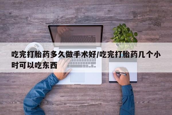 米非米索网上购买吃完打胎药多久做手术好/吃完打胎药几个小时可以吃东西