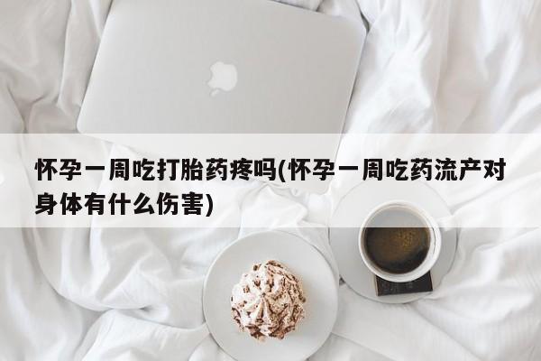 米非米索网上购买怀孕一周吃打胎药疼吗(怀孕一周吃药流产对身体有什么伤害)