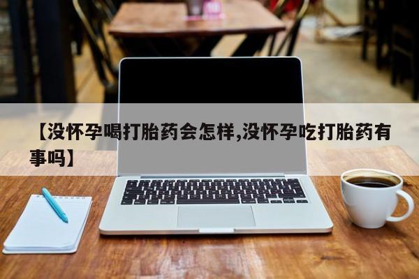 米非米索网上购买【没怀孕喝打胎药会怎样,没怀孕吃打胎药有事吗】