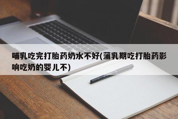 米非米索网上购买哺乳吃完打胎药奶水不好(蒲乳期吃打胎药影响吃奶的婴儿不)