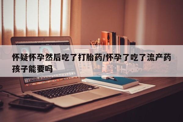 米非米索网上购买怀疑怀孕然后吃了打胎药/怀孕了吃了流产药孩子能要吗