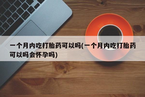 米非米索网上购买一个月内吃打胎药可以吗(一个月内吃打胎药可以吗会怀孕吗)