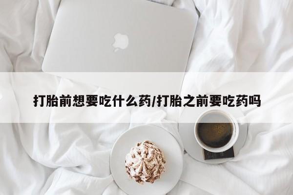米非米索网上购买打胎前想要吃什么药/打胎之前要吃药吗