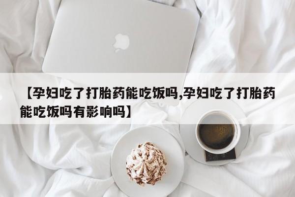 米非米索网上购买【孕妇吃了打胎药能吃饭吗,孕妇吃了打胎药能吃饭吗有影响吗】