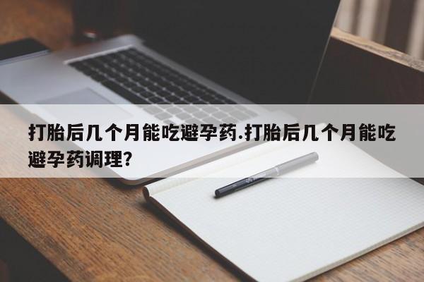 米非米索网上购买打胎后几个月能吃避孕药.打胎后几个月能吃避孕药调理？