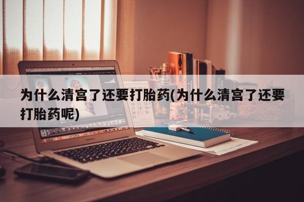 米非米索网上购买为什么清宫了还要打胎药(为什么清宫了还要打胎药呢)