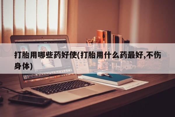 米非米索网上购买打胎用哪些药好使(打胎用什么药最好,不伤身体)