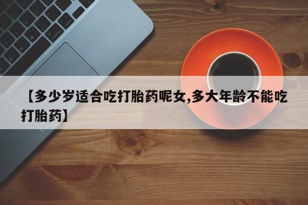 米非米索网上购买【多少岁适合吃打胎药呢女,多大年龄不能吃打胎药】