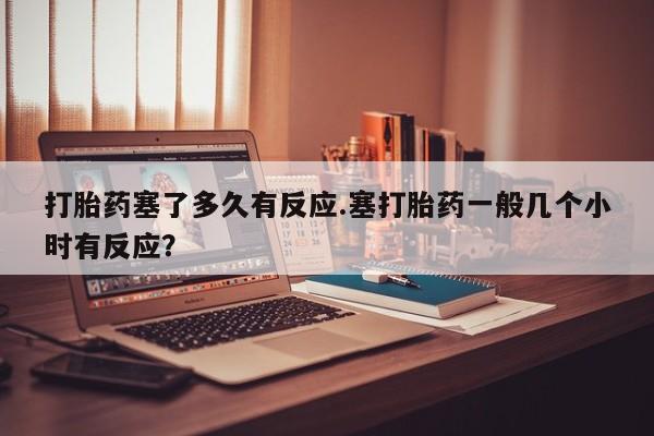 米非米索网上购买打胎药塞了多久有反应.塞打胎药一般几个小时有反应？