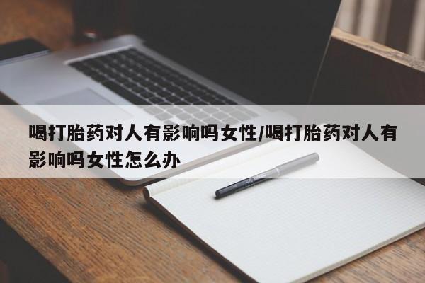 米非米索网上购买喝打胎药对人有影响吗女性/喝打胎药对人有影响吗女性怎么办