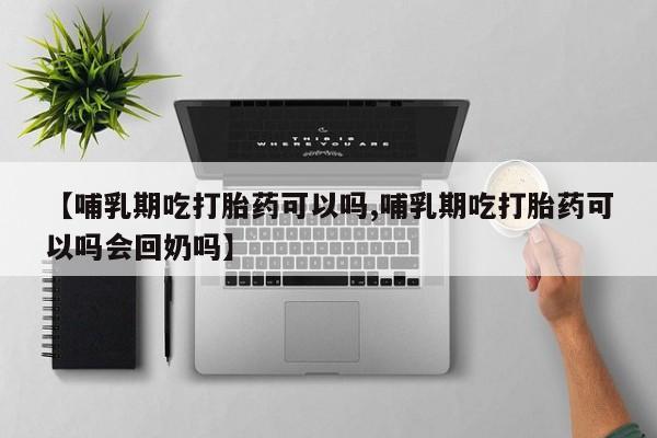 米非米索网上购买【哺乳期吃打胎药可以吗,哺乳期吃打胎药可以吗会回奶吗】