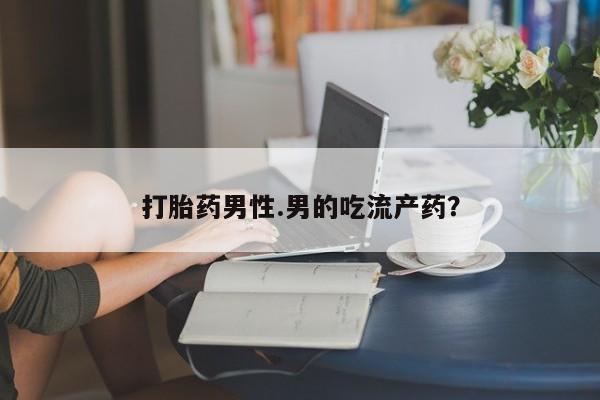 米非米索网上购买打胎药男性.男的吃流产药？