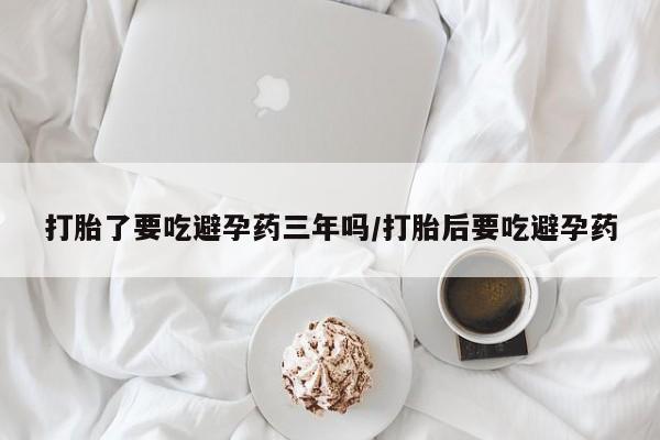 米非米索网上购买打胎了要吃避孕药三年吗/打胎后要吃避孕药