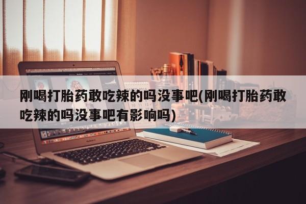 米非米索网上购买刚喝打胎药敢吃辣的吗没事吧(刚喝打胎药敢吃辣的吗没事吧有影响吗)