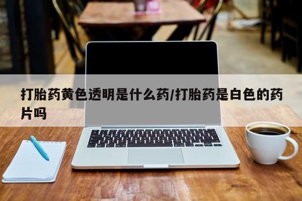 米非米索网上购买打胎药黄色透明是什么药/打胎药是白色的药片吗
