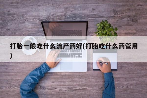 米非米索网上购买打胎一般吃什么流产药好(打胎吃什么药管用)