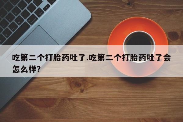 米非米索网上购买吃第二个打胎药吐了.吃第二个打胎药吐了会怎么样？