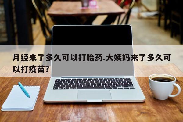 米非米索网上购买月经来了多久可以打胎药.大姨妈来了多久可以打疫苗？