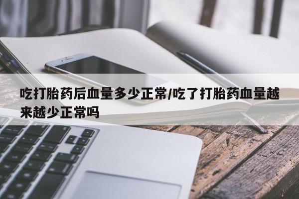 米非米索网上购买吃打胎药后血量多少正常/吃了打胎药血量越来越少正常吗
