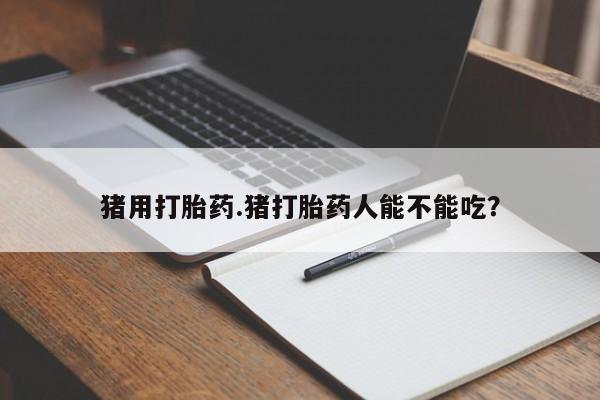 米非米索网上购买猪用打胎药.猪打胎药人能不能吃？